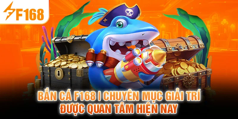 Bắn Cá F168 | Chuyên Mục Giải Trí Được Quan Tâm Hiện Nay